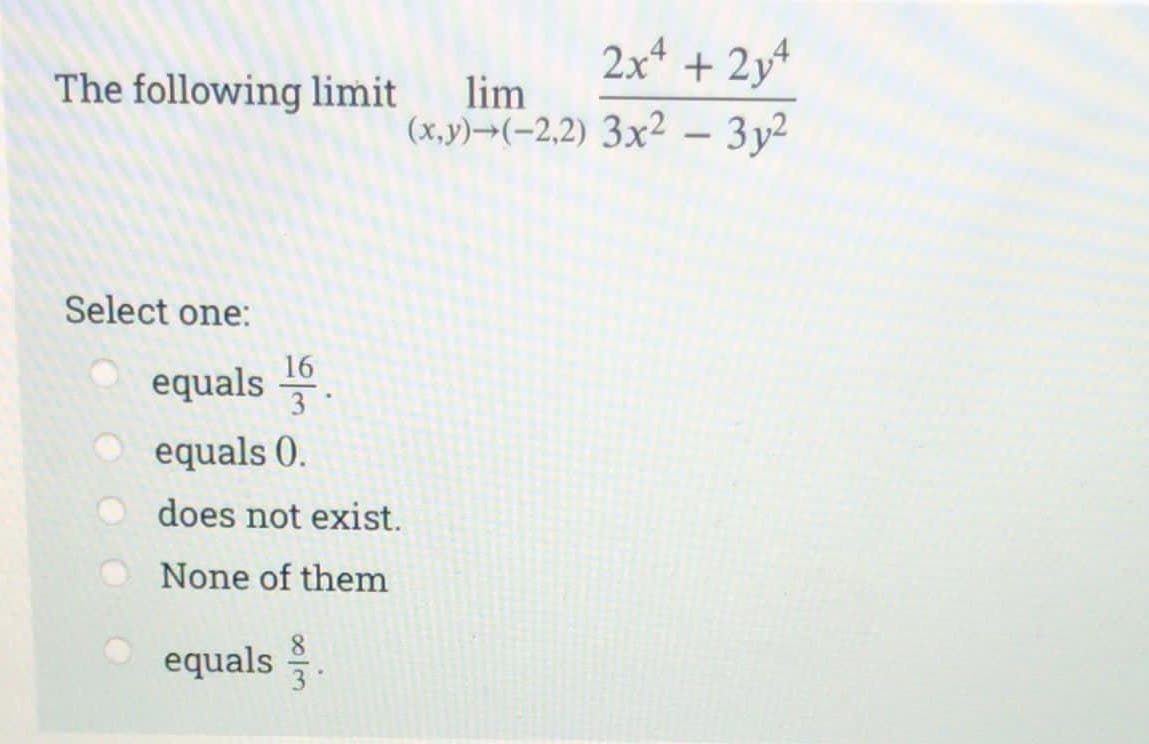 The following limit lim
Select one:
16
equals 1
3
equals 0.
does not exist.
None of them
2x4 + 2y4
(x,y)-(-2,2) 3x² - 3y²
equals.