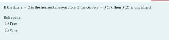 If the line y = 2 is the horizontal asymptote of the curve y = f(x), then /(2) is undefined.
Select one:
True
False
