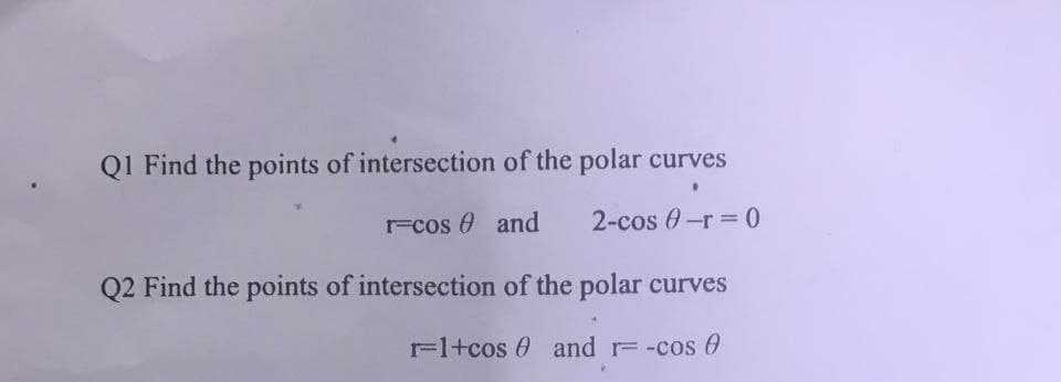 Q1 Find the points of intersection of the polar curves
r=cos and
2-cos-r=0
Q2 Find the points of intersection of the polar curves
r=1+cos and = -cos