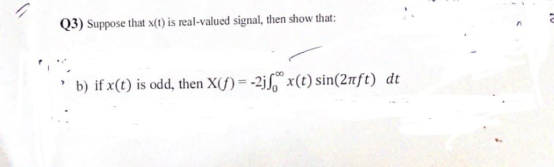 Q3) Suppose that x(t) is real-valued signal, then show that:
b) if x(t) is odd, then X(f) = -2jf x(t) sin(2nft) dt