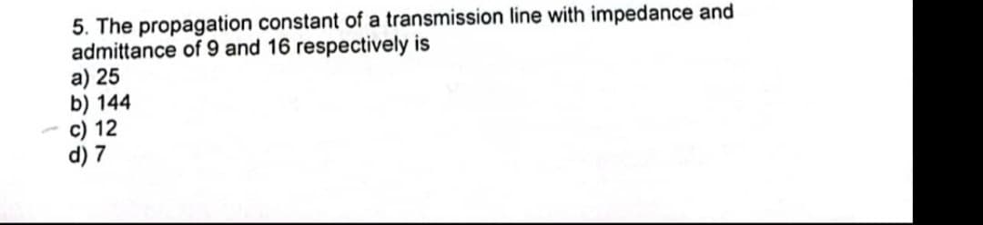 5. The propagation constant of a transmission line with impedance and
admittance of 9 and 16 respectively is
a) 25
b) 144
c) 12
d) 7