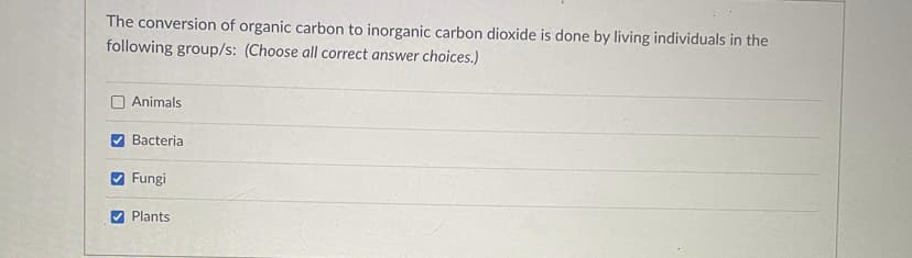 The conversion of organic carbon to inorganic carbon dioxide is done by living individuals in the
following group/s: (Choose all correct answer choices.)
Animals
Bacteria
✔ Fungi
✔ Plants
