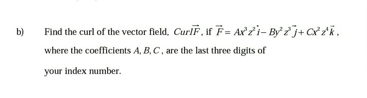 b)
Find the curl of the vector field, CurlF, if F= Ax'2i- By žj+ Cx £R,
where the coefficients A, B, C, are the last three digits of
your index number.
