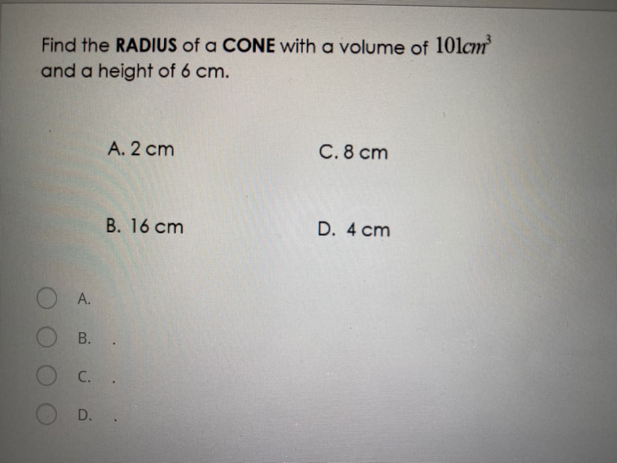 Find the RADIUS of a CONE with a volume of 10lcm
and a height of 6 cm.
A. 2 cm
C. 8 cm
В. 16 сm
D. 4 cm
A.
В.
C.
D. .
