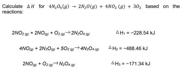 Calculate AH for 4N204(g)
reactions:
2N20(g) + 4NO2 (g) + 302 based on the
2NO2 (9) + 2NO9) + Oz
2N2O4 (9)
AH1 = -228.54 kJ
4NO(9) + 2N2O(g) + 502 (9)→4N2O4 (9)
A H2 = -488.46 kJ
2NO(9) + O2 (2)N2O4 (g)
AH3 = -171.34 kJ
