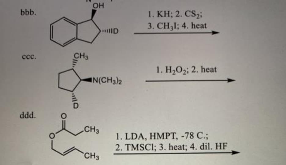 OH
bbb.
1. KH; 2. CS2;
3. CH3I; 4. heat
ссс.
1. H2O2; 2. heat
IN(CH3)2
ddd.
CH3
1. LDA, HMPT, -78 C.;
2. TMSCI; 3. heat; 4. dil. HF
CH3
