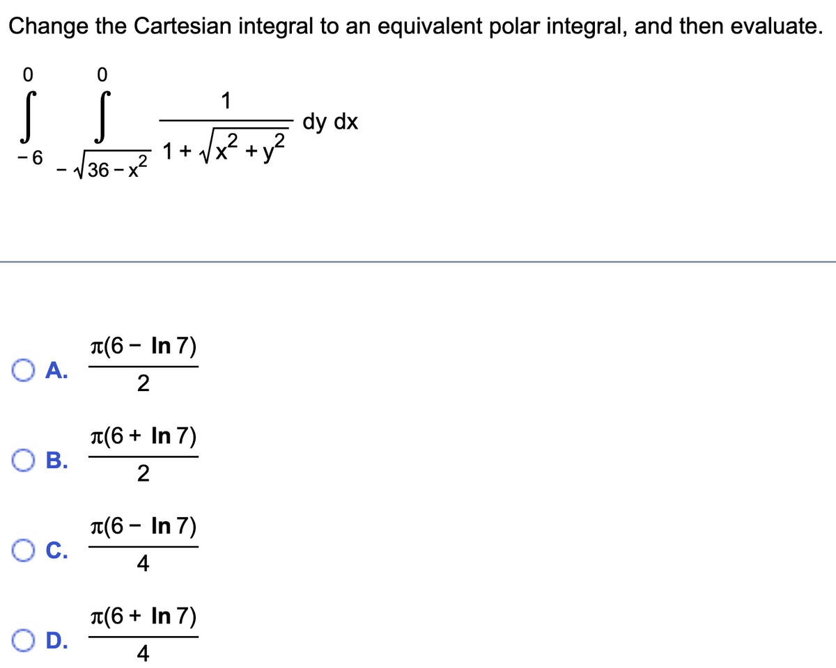 Change the Cartesian integral to an equivalent polar integral, and then evaluate.
1
ਅੱਜ
+
0
0
i j
-6-√36-x²
O A.
O B.
O C.
D.
1+
л(6- In 7)
2
л(6 + In 7)
2
л(6- In 7)
4
л(6+ In 7)
4
dy dx