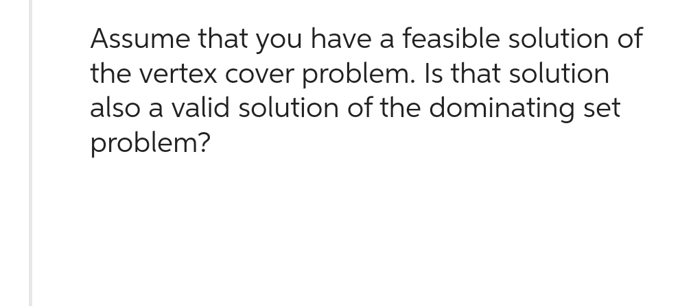 Assume that you have a feasible solution of
the vertex cover problem. Is that solution
also a valid solution of the dominating set
problem?