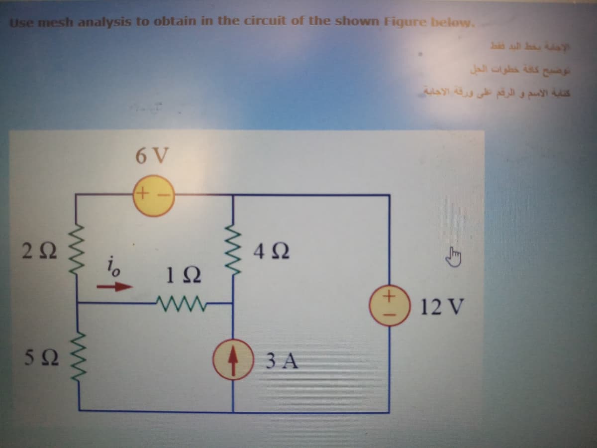 Use mesh analysis to obtain in the circuit of the shown Figure below.
Jaid al J al
توصیح كافة خطوات الحل
كتابة الاسم و الرقم على ورفة الأجابة.
6 V
2Ω
4 2
1Ω
+.
12 V
5Ω
3 A
ww
