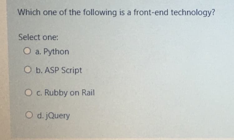 Which one of the following is a front-end technology?
Select one:
O a. Python
O b. ASP Script
O c. Rubby on Rail
O d. jQuery

