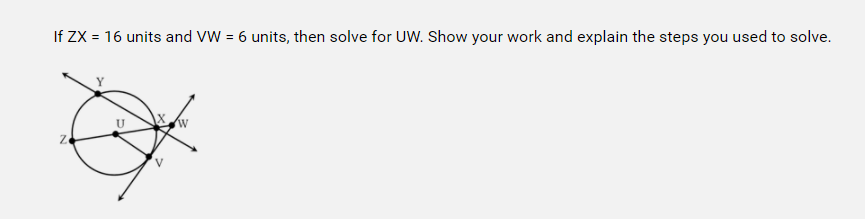 If ZX = 16 units and VW = 6 units, then solve for UW. Show your work and explain the steps you used to solve.
