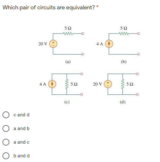 Which pair of circuits are equivalent? *
50
50
ww
20 V
4 A
(a)
(b)
4 A
50
20 V
50
(c)
c and d
O a and b
O a and c
O b and d
