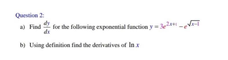 Question 2:
dy
a) Find
dx
for the following exponential function y = 3e2x+1 -ex-I
b) Using definition find the derivatives of In x
