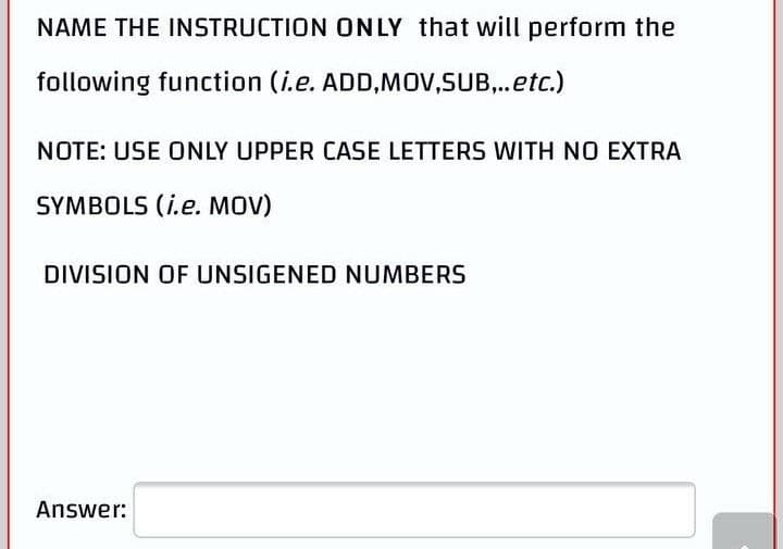 NAME THE INSTRUCTION ONLY that will perform the
following function (i.e.
ADD,MOV,SUB,..etc.)
NOTE: USE ONLY UPPER CASE LETTERS WITH NO EXTRA
SYMBOLS (i.e. MOV)
DIVISION OF UNSIGENED NUMBERS
Answer: