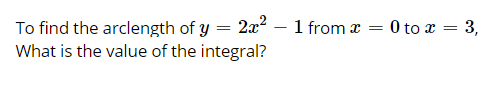 To find the arclength of y = 2x2
What is the value of the integral?
1 from x
0 to x = 3,

