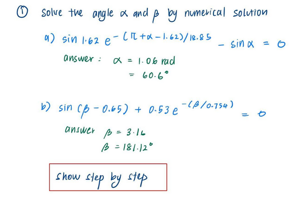 Solve the angle & and & by numerical solution
a) sin 1.62
e-(+X-1.62)/18.85
answer: α = 1.06 rad
60-6°
=
b) sin (ß-0.65) + 0.53 e
answer B = 3.16
B = 181.120
Show
step by step
-
sin α = 6
-(B/0-754)
= 60