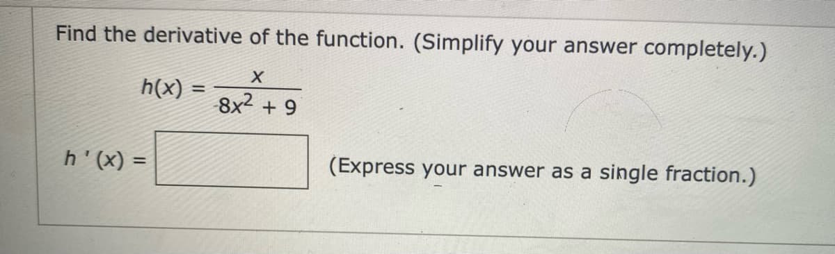 Find the derivative of the function. (Simplify your answer completely.)
h(x)
%3D
8x2 + 9
h'(x) =
(Express your answer as a single fraction.)
