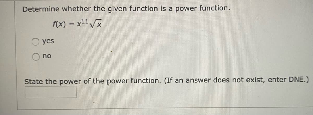 Determine whether the given function is a power function.
f(x) = x11 x
%3D
yes
no
State the power of the power function. (If an answer does not exist, enter DNE.)
