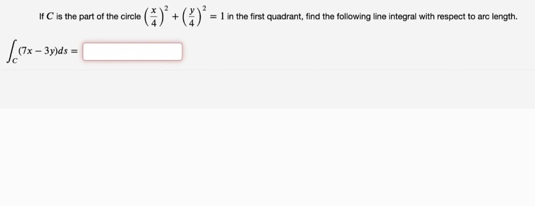 If C is the part of the circle
+
= 1 in the first quadrant, find the following line integral with respect to arc length.
(7x – 3y)ds =
