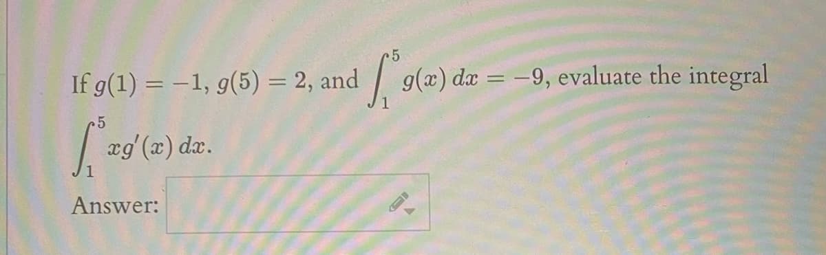 If g(1) = -1, g(5) = 2, and /
g(x) dx = -9, evaluate the integral
æg' (x) dx.
Answer:
