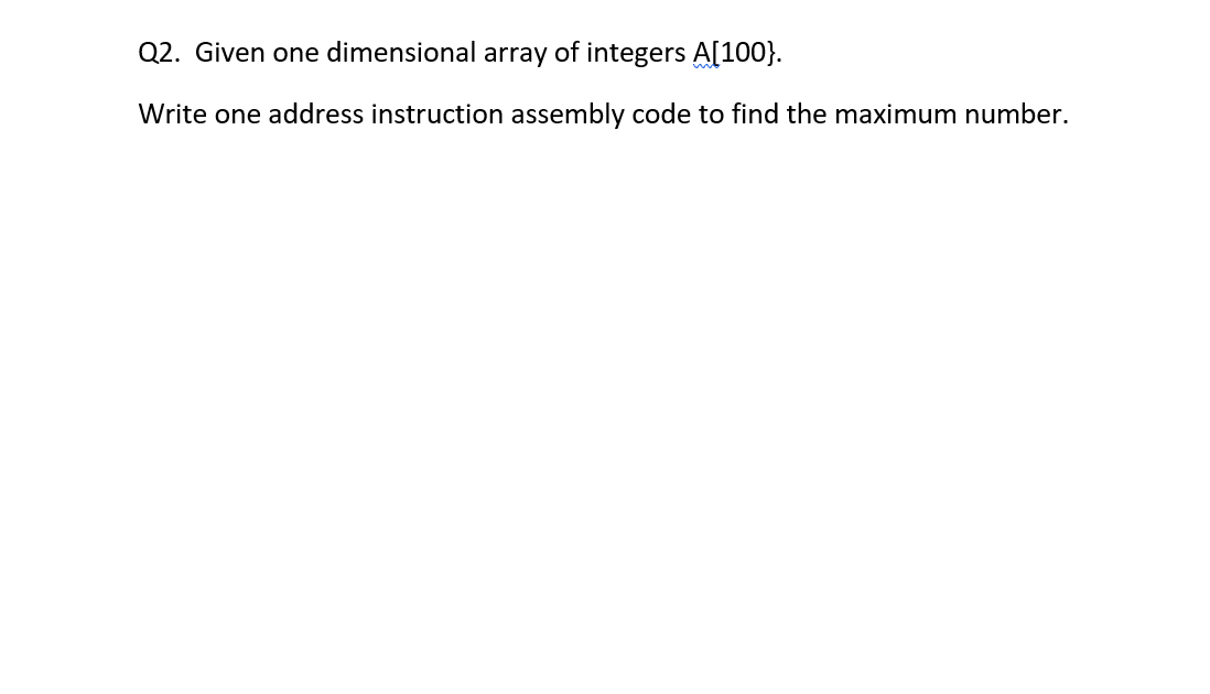 Q2. Given one dimensional array of integers A[100}.
Write one address instruction assembly code to find the maximum number.
