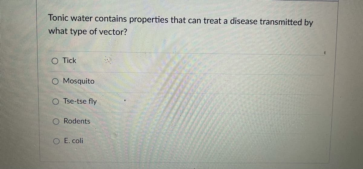 Tonic water contains properties that can treat a disease transmitted by
what type of vector?
O Tick
O Mosquito
O Tse-tse fly
Rodents
E. coli
