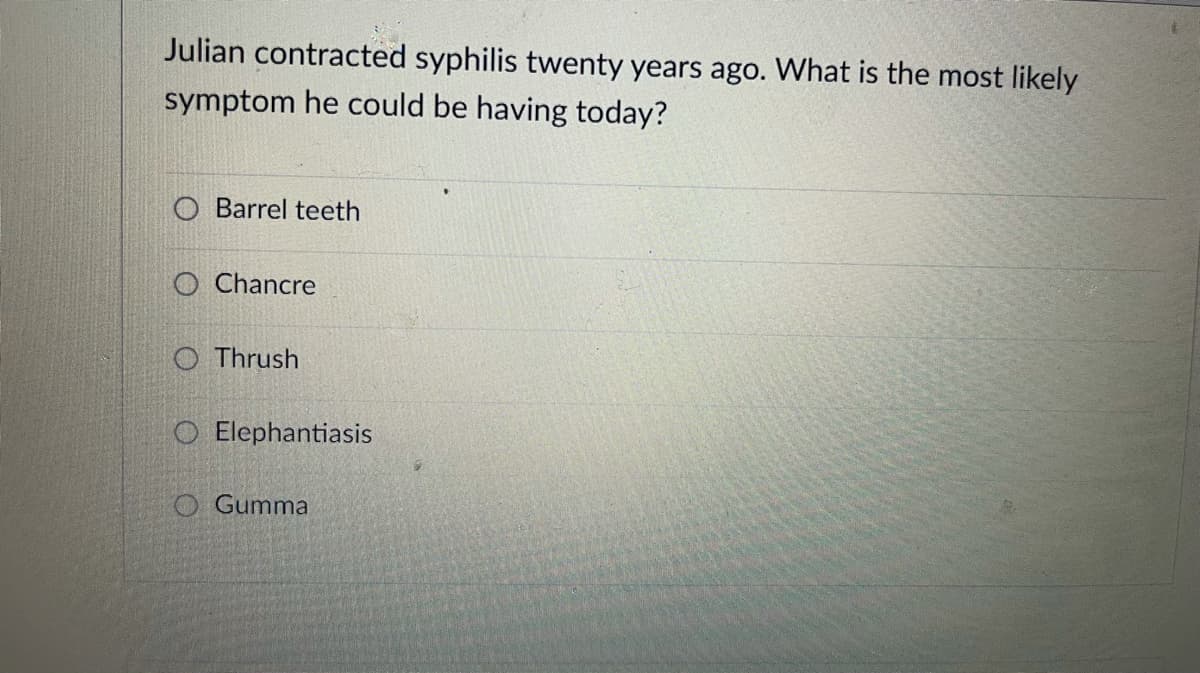 Julian contracted syphilis twenty years ago. What is the most likely
symptom he could be having today?
Barrel teeth
O Chancre
O Thrush
O Elephantiasis
O Gumma

