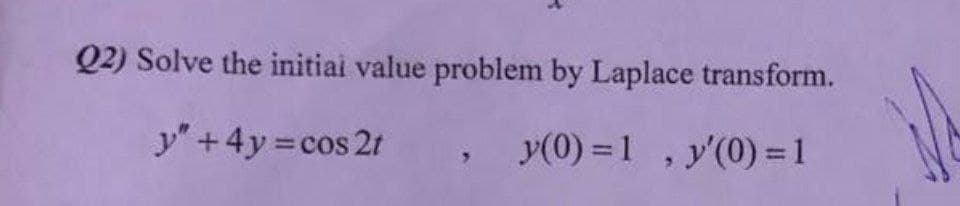 Q2) Solve the initiai value problem by Laplace transform.
y" +4y cos 2t
y(0) = 1 , y'(0) = 1
