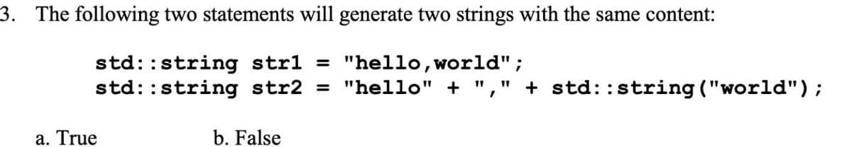 3. The following two statements will generate two strings with the same content:
std::string strl =
std::string str2
"hello,world";
= "hello" + "," + std::string ("world");
a. True
b. False
