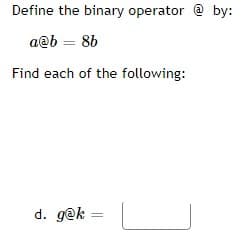 Define the binary operator @ by:
a@b= 8b
Find each of the following:
d. g@k=