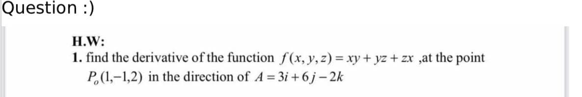 Question :)
H.W:
1. find the derivative of the function f(x, y, z) = xy + yz + zx ,at the point
P(1,-1,2) in the direction of A = 3i+6j - 2k