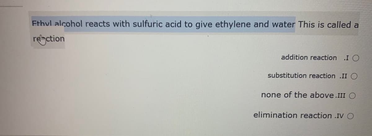 Fthvl alcohol reacts with sulfuric acid to give ethylene and water This is called a
renction
addition reaction .I O
substitution reaction .II O
none of the above.III O
elimination reaction .IV O

