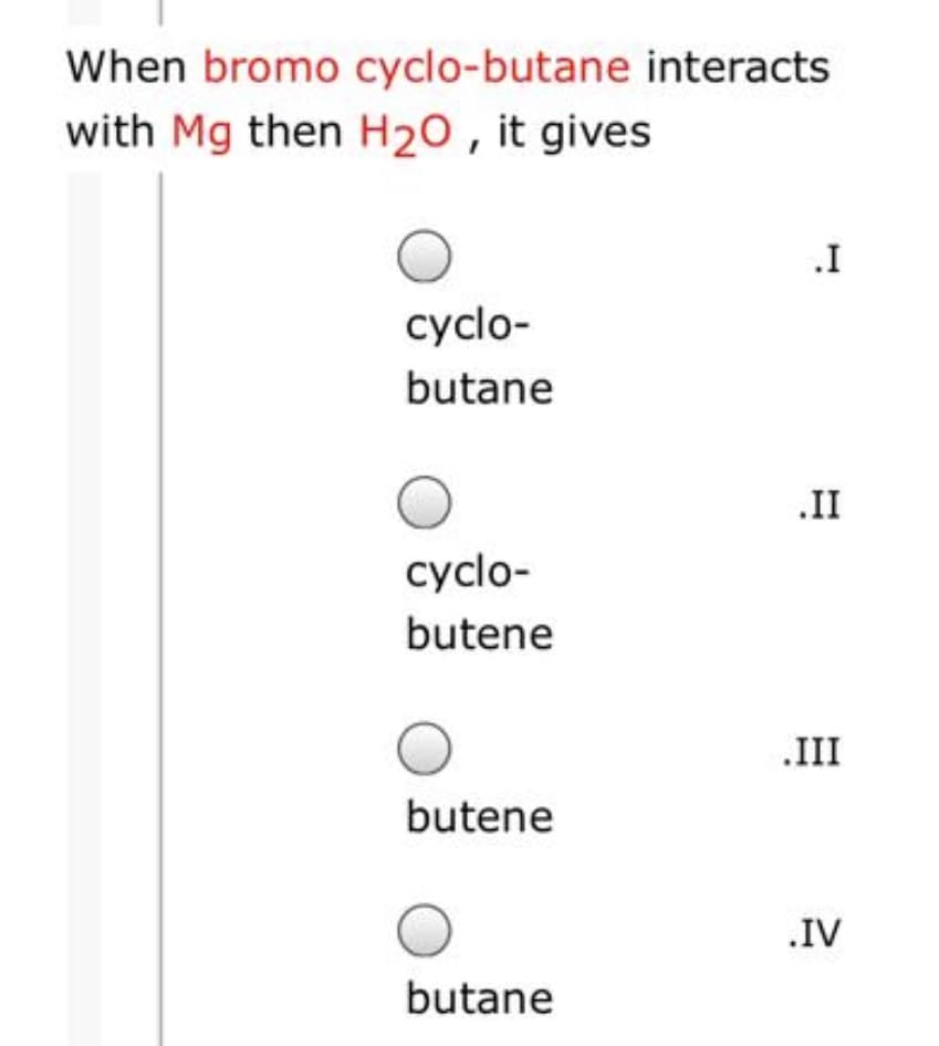 When bromo cyclo-butane interacts
with Mg then H20 , it gives
.I
cyclo-
butane
.II
cyclo-
butene
.III
butene
.IV
butane
