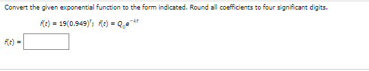 Convert the given exponential function to the form indicated. Round all coefficients to four significant digits.
f(t) = 19(0.949); fe) = Q.e kt
f(t) =
