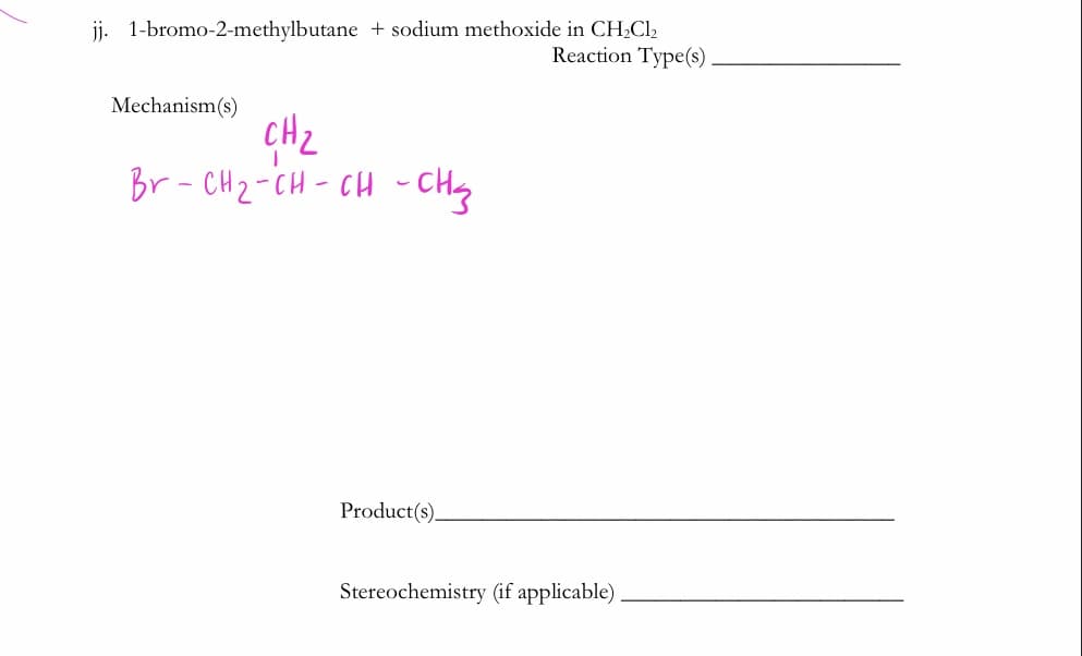 j. 1-bromo-2-methylbutane + sodium methoxide in CH2Cl2
Reaction Type(s)
Mechanism(s)
CHz
Br - CH2-CH - CH - CHg
Product(s)_
Stereochemistry (if applicable)
