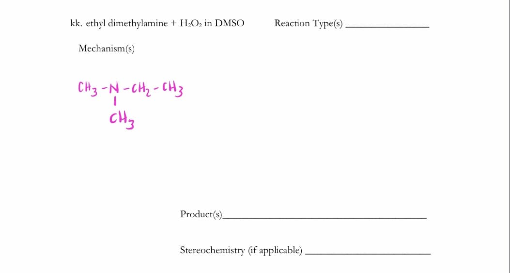 kk. ethyl dimethylamine + H2O2 in DMSO
Reaction Type(s)
Mechanism(s)
CHz -N -CH2-CH3
CHy
Product(s).
Stereochemistry (if applicable)
