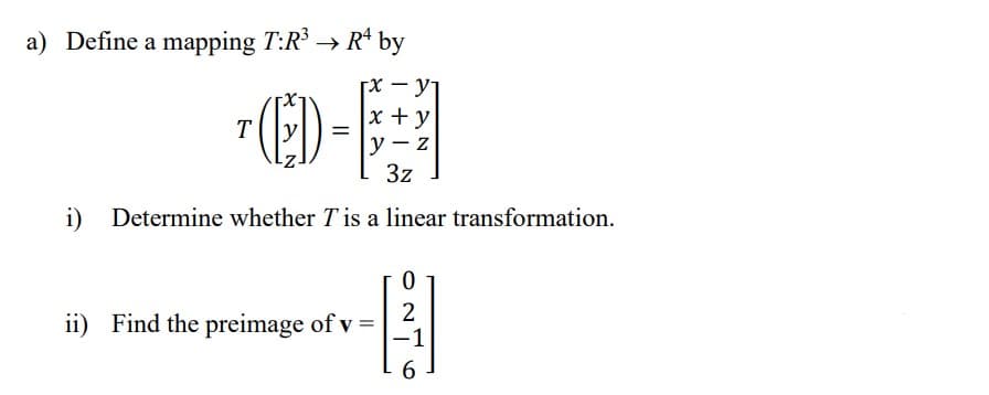 a) Define a mapping T:R³ → Rª by
(ED
[x - y₁
x+y
y-z
3z
i) Determine whether T is a linear transformation.
0
2
ii) Find the preimage of v =
[
6
T
=