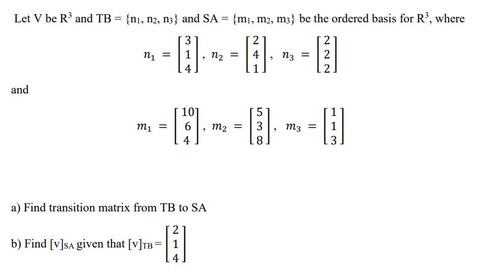 Let V be R³ and TB = {n₁, n2, n3} and SA = {m₁, m2, m3} be the ordered basis for R³, where
3
2
2
~--~--~-
= 1
4
, =
=
- [³]
2
1
2
and
10
5
=
3
=
~-~-~-
m₂ =
4
8
H
3
a) Find transition matrix from TB to SA
2
b) Find [v]SA given that [V]TB =
1
1
4
