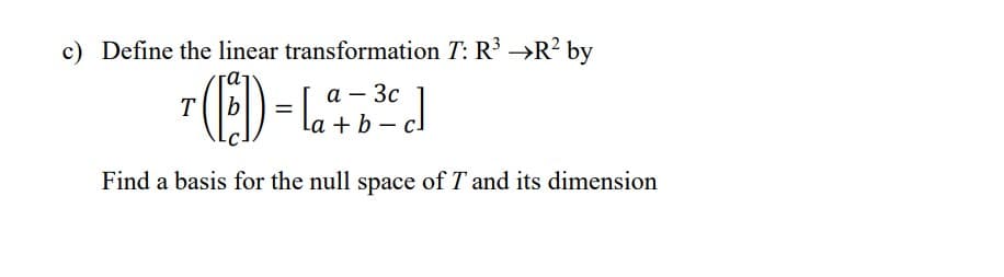 c) Define the linear transformation T: R³ →R² by
a -3c
T
* ( [²]) = [₂² -7 ²³²
3cd]
La +.
Find a basis for the null space of T and its dimension