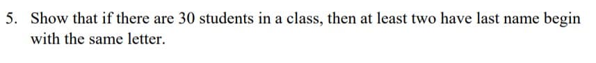 5. Show that if there are 30 students in a class, then at least two have last name begin
with the same letter.
