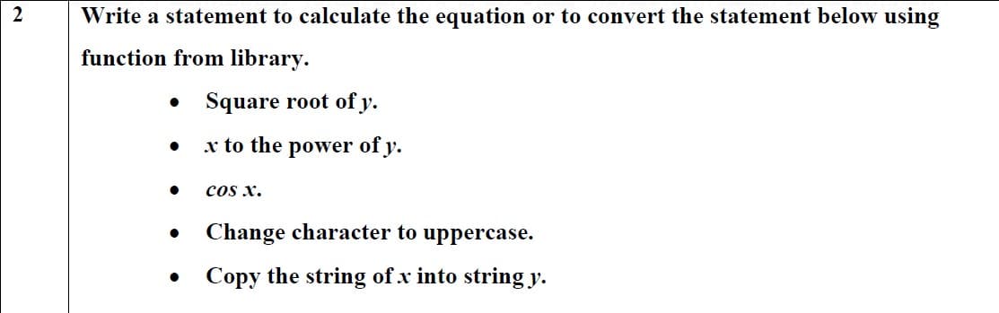 Write a statement to calculate the equation or to convert the statement below using
function from library.
Square root of y.
x to the power of y.
cos x.
Change character to uppercase.
• Copy the string of x into string y.
