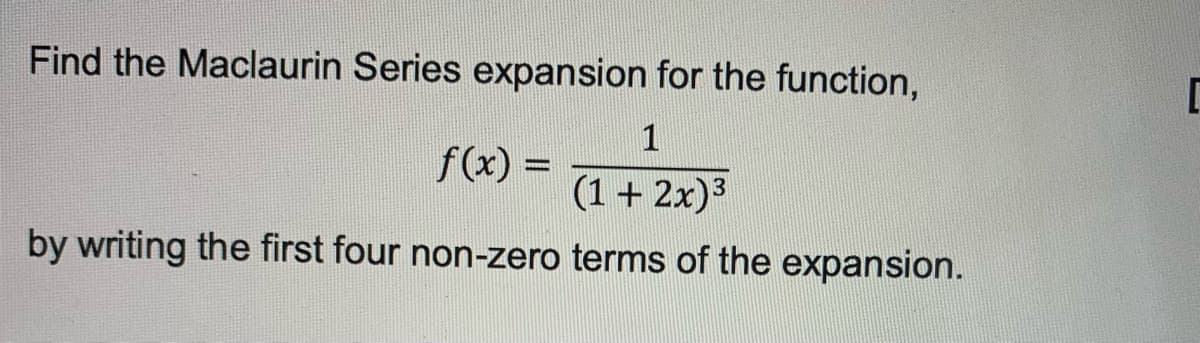 Find the Maclaurin Series expansion for the function,
1
f(x) =
(1 + 2x)3
by writing the first four non-zero terms of the expansion.
