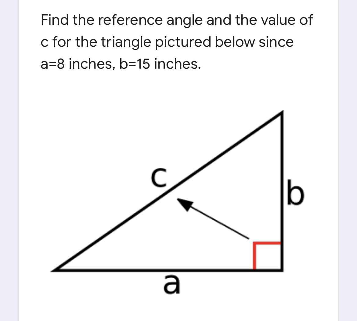 Find the reference angle and the value of
c for the triangle pictured below since
a=8 inches, b=15 inches.
a
