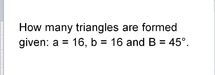 How many triangles are formed
given: a = 16, b = 16 and B = 45°.
1

