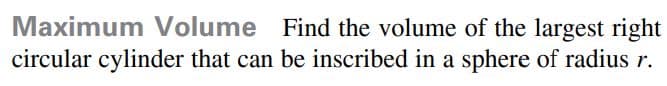 Maximum Volume Find the volume of the largest right
circular cylinder that can be inscribed in a sphere of radius r.
