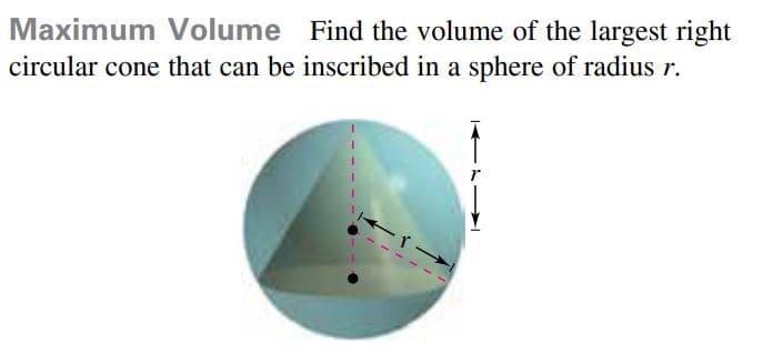 Maximum Volume Find the volume of the largest right
circular cone that can be inscribed in a sphere of radius r.
