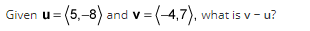 Given u =(5,-8) and v = (-4,7), what is v-u?