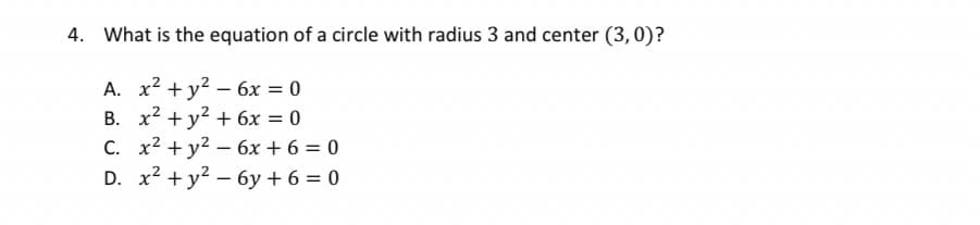 4. What is the equation of a circle with radius 3 and center (3, 0)?
A. x2 + y2 – 6x = 0
B. x2 + y? + 6x = 0
C. x2 + y? – 6x + 6 = 0
D. x2 + y2 – 6y + 6 = 0
