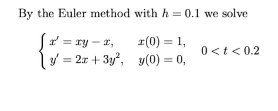 By the Euler method with h= 0.1 we solve
|r' = xy – x,
y' = 2x + 3y,
x(0) = 1,
y(0) = 0,
0 <t< 0.2
%3D
