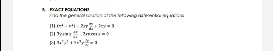 B. EXACT EQUATIONS
Find the general solution of the following differential equations
(1) (x² + y²) + 2xy + 2xy = 0
(2) 3y sin x - 2xy cos x = 0
dy
(3) 3x²y² + 2x³y = 0
%3D
